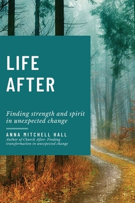 Life After: Finding strength and spirit in unexpected change by Hall, Anna Mitchell