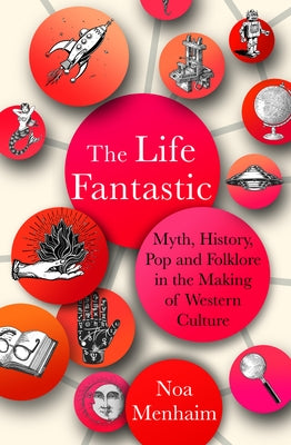 The Life Fantastic: Myth, History, Pop and Folklore in the Making of Western Culture by Menhaim, Noa