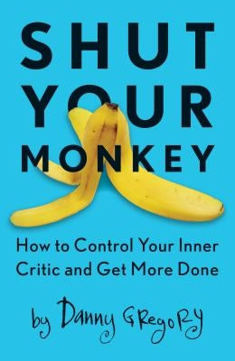 Shut Your Monkey: How to Control Your Inner Critic and Get More Done by Gregory, Danny