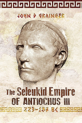 The Seleukid Empire of Antiochus III, 223-187 BC by Grainger, John D.