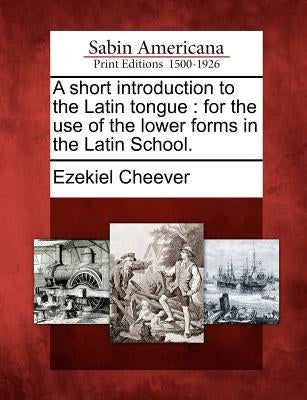 A Short Introduction to the Latin Tongue: For the Use of the Lower Forms in the Latin School. by Cheever, Ezekiel