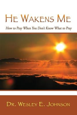 He Wakens Me: How to Pray When You Don't Know What to Pray by Johnson, Wesley E.