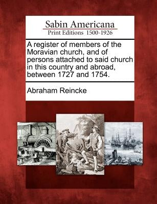 A Register of Members of the Moravian Church, and of Persons Attached to Said Church in This Country and Abroad, Between 1727 and 1754. by Reincke, Abraham