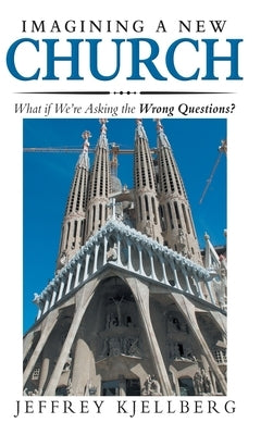 Imagining a New Church: What If We'Re Asking the Wrong Questions? by Kjellberg, Jeffrey
