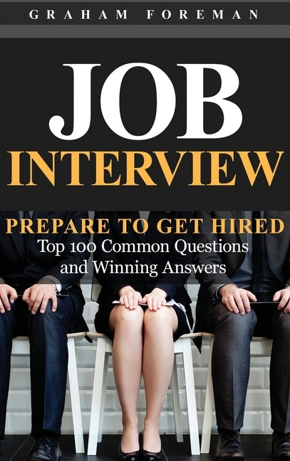 Job Interview: Prepare to Get Hired: Top 100 Common Questions and Winning Answers by Foreman, Graham