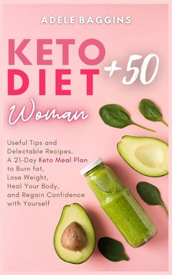 Keto Diet for Women + 50: Useful Tips and Delectable Recipes. A 21-Day Keto Meal Plan to Burn fat, Lose Weight, Heal Your Body, and Regain Confi by Baggins, Adele