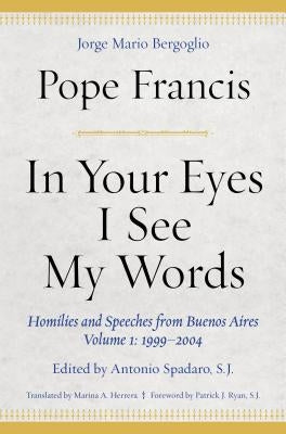 In Your Eyes I See My Words: Homilies and Speeches from Buenos Aires, Volume 1: 1999â "2004 by Francis, Pope