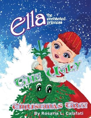 The Ugly Christmas Tree: Ella The Enchanted Princess by Calafati, Rosaria L.