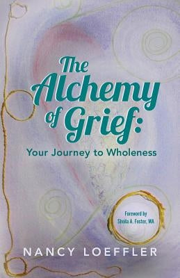 Alchemy of Grief: Your Journey to Wholeness by Loeffler, Nancy