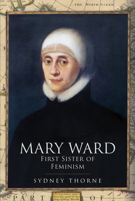 Mary Ward: First Sister of Feminism by Thorne, Sydney