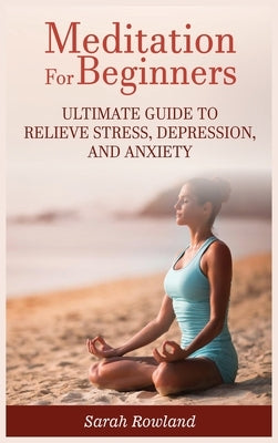Meditation for Beginners: Ultimate Guide to Relieve Stress, Depression and Anxiety by Rowland, Sarah