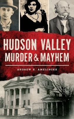 Hudson Valley Murder & Mayhem by Amelinckx, Andrew K.