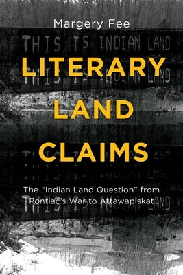 Literary Land Claims: The "indian Land Question" from Pontiac's War to Attawapiskat by Fee, Margery
