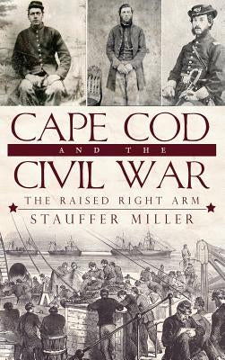 Cape Cod and the Civil War: The Raised Right Arm by Miller, Stauffer