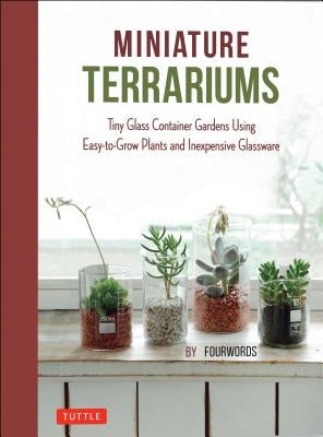 Miniature Terrariums: Tiny Glass Container Gardens Using Easy-To-Grow Plants and Inexpensive Glassware by Fourwords