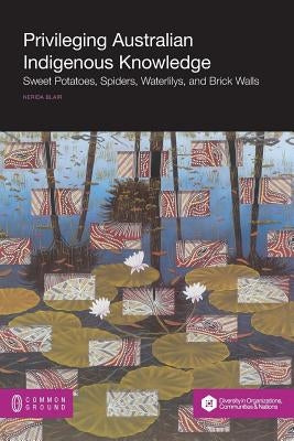 Privileging Australian Indigenous Knowledge: Sweet Potatoes, Spiders, Waterlilys, and Brick Walls by Blair, Nerida
