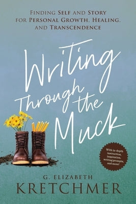 Writing Through the Muck: Finding Self and Story for Personal Growth, Healing, and Transcendence by Kretchmer, G. Elizabeth