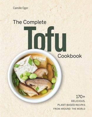 The Complete Tofu Cookbook: 170+ Delicious, Plant-Based Recipes from Around the World by Oger, Camille