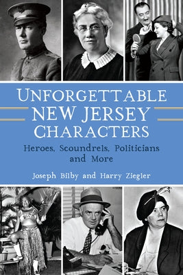 Unforgettable New Jersey Characters: Heroes, Scoundrels, Politicians and More by Bilby, Joseph