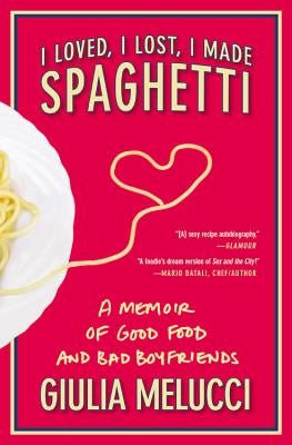 I Loved, I Lost, I Made Spaghetti: A Memoir of Good Food and Bad Boyfriends by Melucci, Giulia