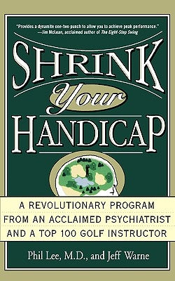 Shrink Your Handicap: A Revolutionary Program from an Acclaimed Psychiatrist and a Top 100 Golf Instructor by Lee, Phil
