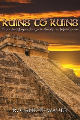 Ruins to Ruins: From the Mayan Jungle to the Aztec Metropolis by Wauer, Roland H.