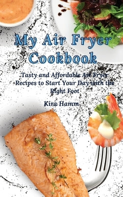My Air Fryer Cookbook: Tasty and Affordable Air Fryer Recipes to Start Your Day with the Right Foot by Hamm, Kira