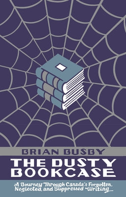 The Dusty Bookcase: A Journey Through Canada's Forgotten, Neglected and Suppressed Writing by Busby, Brian