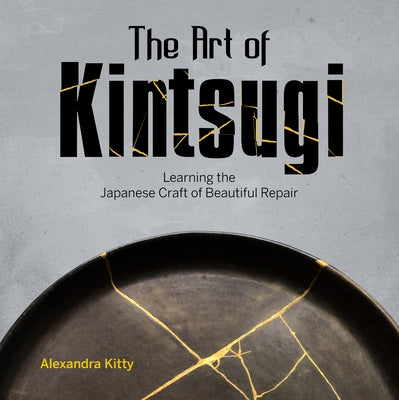 The Art of Kintsugi: Learning the Japanese Craft of Beautiful Repair by Kitty, Alexandra