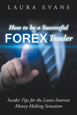 How to be a Successful Forex Trader: Insider Tips for the Latest Internet Money-Making Sensation by Evans, Laura