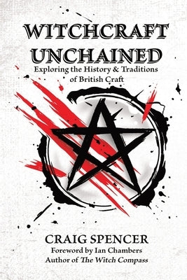 Witchcraft Unchained: Exploring the History & Traditions of British Craft by Spencer, Craig