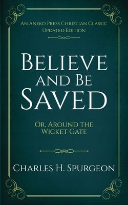Believe and Be Saved: Or, Around the Wicket Gate by Spurgeon, Charles H.