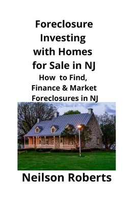 Foreclosure Investing with Homes for Sale in NJ: How to Find, Finance & Market Foreclosures in NJ by Roberts, Neilson