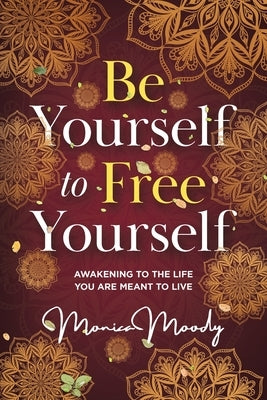 Be Yourself to Free Yourself: Awakening to the Life You are Meant to Live by Moody, Monica