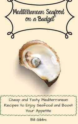 Mediterranean Seafood on a Budget: Cheap and Tasty Mediterranean Recipes to Enjoy Seafood and Boost Your Appetite by Gibbs, Bill