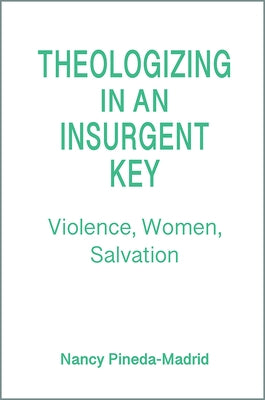 Theologizing in an Insurgent Key: Violence, Women, Salvation by Pineda-Madrid, Nancy