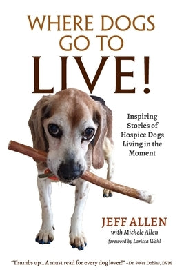 Where Dogs Go To LIVE!: Inspiring Stories of Hospice Dogs Living in the Moment by Allen, Jeff