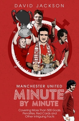 Manchester United Minute by Minute: Covering More Than 500 Goals, Penalties, Red Cards and Other Intriguing Facts by Jackson, David