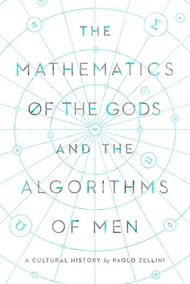The Mathematics of the Gods and the Algorithms of Men: A Cultural History by Zellini, Paolo