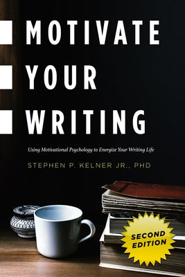 Motivate Your Writing: Using Motivational Psychology to Energize Your Writing Life by Kelner, Stephen P., Jr.