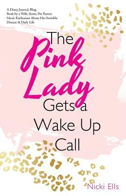 The Pink Lady Gets a Wake up Call: A Diary, Journal, Blog, Book by a Wife, Sister, Pet Parent, Music Enthusiast About Her Invisible Disease & Daily Li by Ells, Nicki