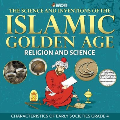 The Science and Inventions of the Islamic Golden Age - Religion and Science - Characteristics of Early Societies Grade 4 by Professor Beaver