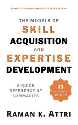 The Models of Skill Acquisition and Expertise Development: A Quick Reference of Summaries by Attri, Raman K.
