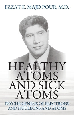 Healthy Atoms and Sick Atoms: Psyche Genesis of Electrons and Nucleons and Atoms by Pour, Ezzat E. Majd