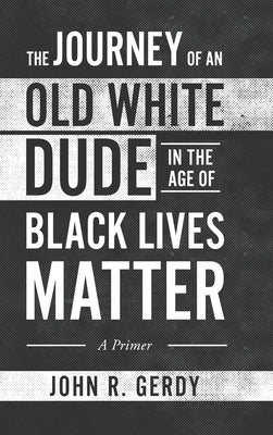 The Journey of an Old White Dude in the Age of Black Lives Matter: A Primer by Gerdy, John R.