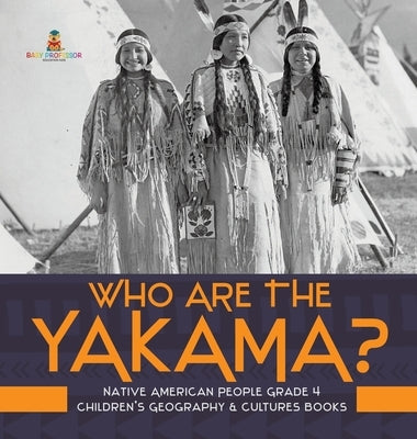 Who Are the Yakama? - Native American People Grade 4 - Children's Geography & Cultures Books by Baby Professor