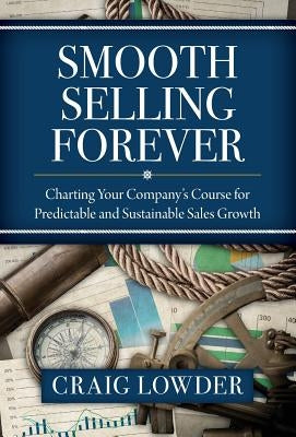 Smooth Selling Forever: Charting Your Company's Course for Predictable and Sustainable Sales Growth by Lowder, Craig