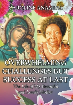 Overwhelming Challenges but Success at Last: The Life of My Beautiful and Lovely Mother by Anamina, Caroline