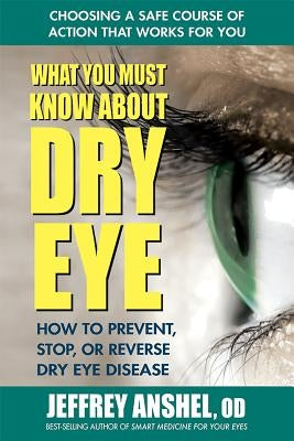 What You Must Know about Dry Eye: How to Prevent, Stop, or Reverse Dry Eye Disease by Anshel, Jeffrey Od