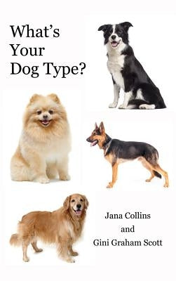 What's Your Dog Type?: A New System for Understanding Yourself and Others, Improving Your Relationships, and Getting What You Want in Life by Gini, Graham Scott